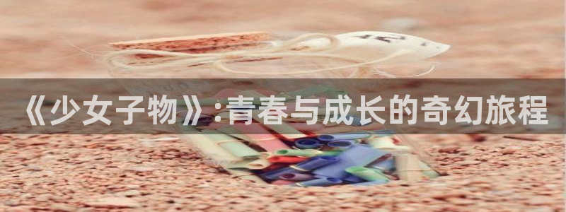 羞羞漫画网页入口免费：《少女子物》:青春与成长的奇幻旅程