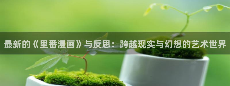 羞羞漫画摸胸：最新的《里番漫画》与反思：跨越现实与幻想的艺术世界