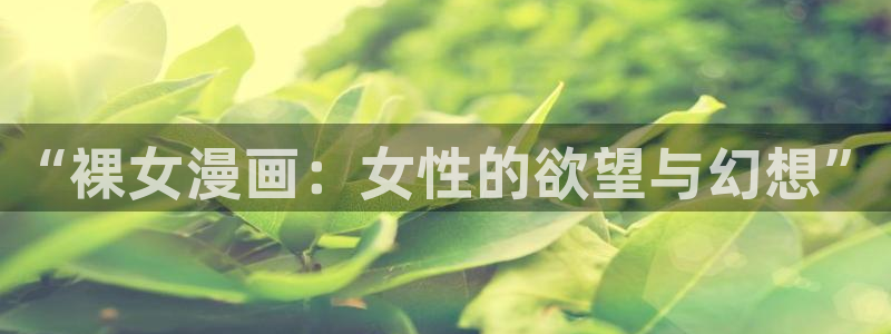 无遮挡漫画羞羞漫画：“裸女漫画：女性的欲望与幻想”