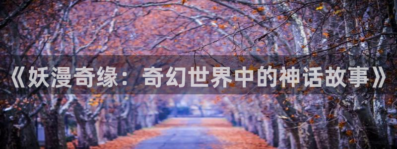 羞羞漫画sss303：《妖漫奇缘：奇幻世界中的神话故事》