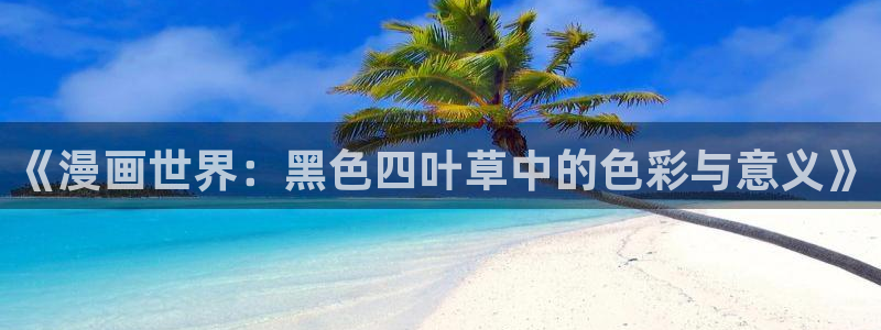 羞羞漫画免费下拉式：《漫画世界：黑色四叶草中的色彩与意义》