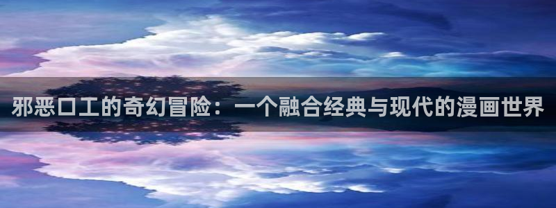 羞羞漫画连载：邪恶口工的奇幻冒险：一个融合经典与现代的漫画世界