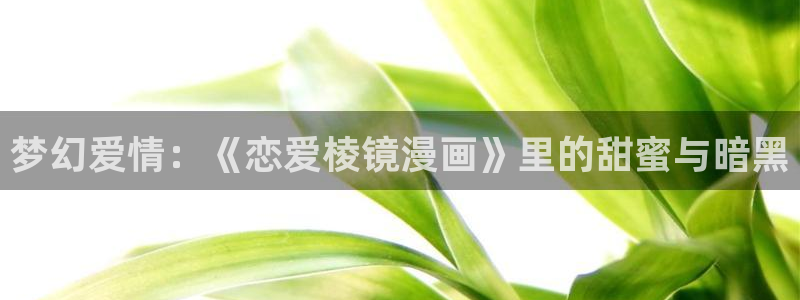 羞羞漫画大全下拉式：梦幻爱情：《恋爱棱镜漫画》里的甜蜜与暗黑