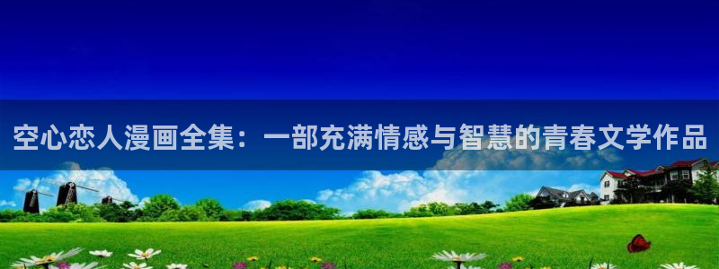 羞羞漫画在线在线观看：空心恋人漫画全集：一部充满情感与智慧的青春文学作品