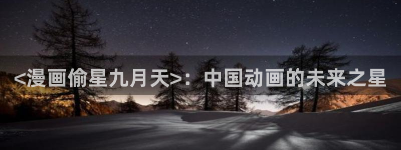 羞羞漫画.在线观看：<漫画偷星九月天>：中国动画的未来之星