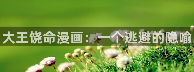歪歪羞羞漫画最新章节：大王饶命漫画：一个逃避的隐喻