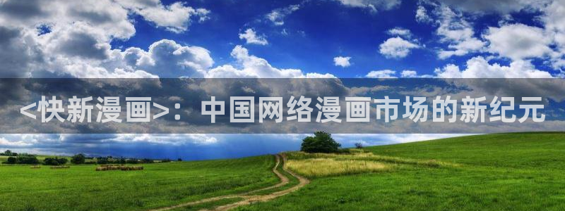 羞羞漫画登陆入口：<快新漫画>：中国网络漫画市场的新纪元