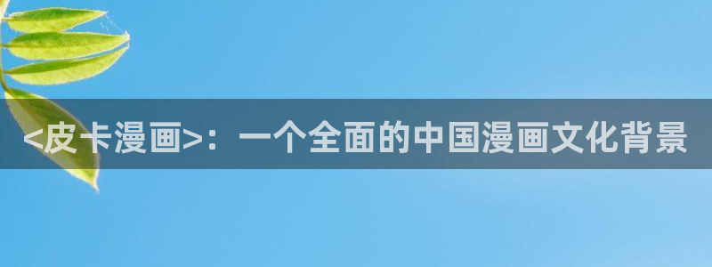 羞羞漫画免费在线观看免费：<皮卡漫画>：一个全面的中国漫画文化背景