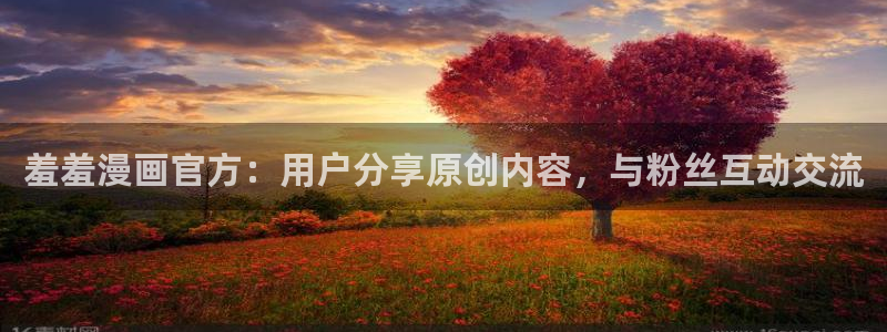 羞羞漫画韩漫免费在线阅读：羞羞漫画官方：用户分享原创内容，与粉丝互动交流