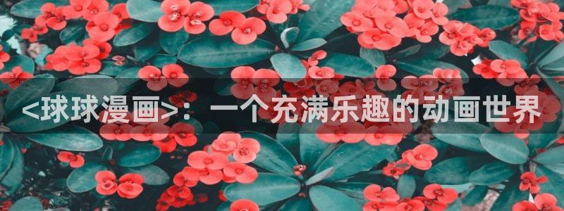 羞羞漫画进入入口：<球球漫画>：一个充满乐趣的动画世界