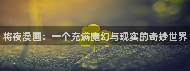 羞羞漫画主页免费看：将夜漫画：一个充满魔幻与现实的奇妙世界