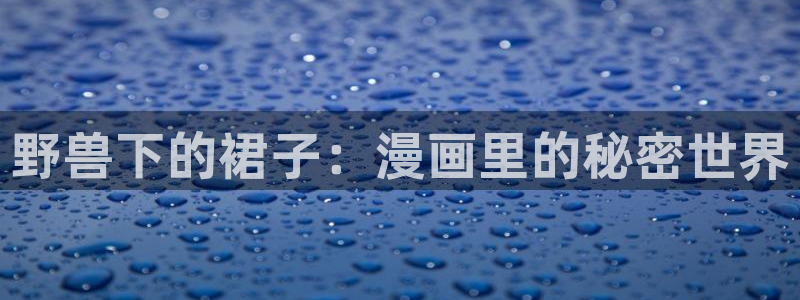 羞羞漫画免费观看网：野兽下的裙子：漫画里的秘密世界