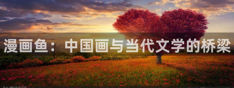 韩漫羞羞漫画网站：漫画鱼：中国画与当代文学的桥梁