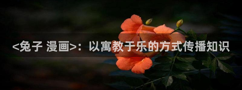 寄宿日记无删减羞羞漫画：<兔子 漫画>：以寓教于乐的方式传播知识