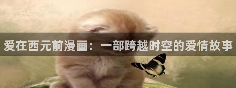 羞羞漫画同人网站：爱在西元前漫画：一部跨越时空的爱情故事