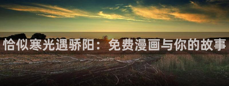 羞羞漫画入口免费看：恰似寒光遇骄阳：免费漫画与你的故事
