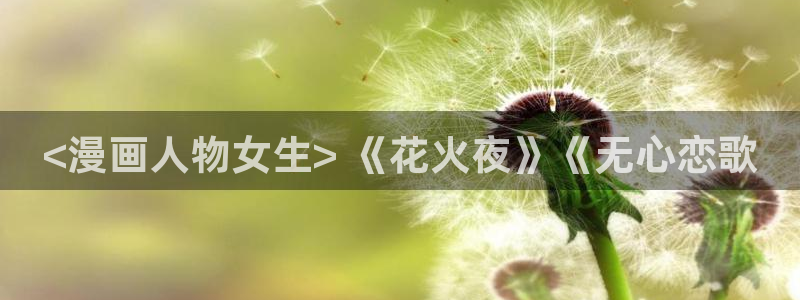 羞羞漫画app下载安装：<漫画人物女生> 《花火夜》《无心恋歌
