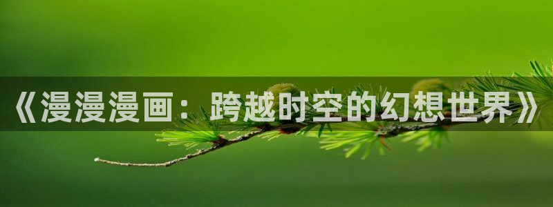 羞羞漫画网页大全：《漫漫漫画：跨越时空的幻想世界》