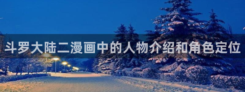 羞羞漫画 免费入口：斗罗大陆二漫画中的人物介绍和角色定位