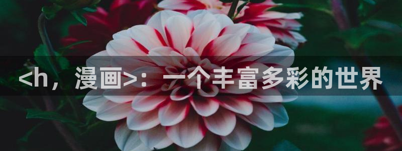 羞羞漫画无删减在线免费观看：<h，漫画>：一个丰富多彩的世界
