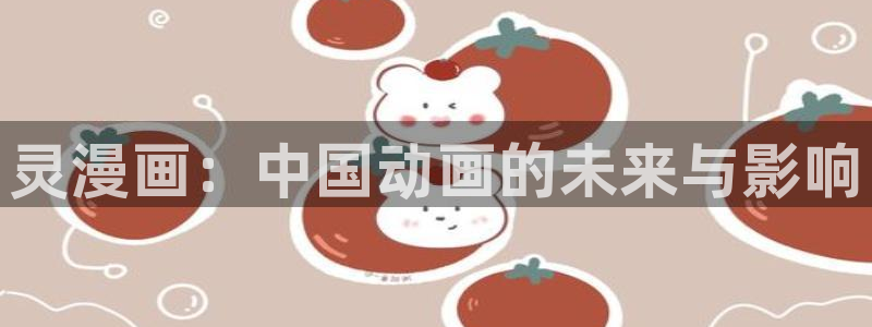 羞羞漫画首页：灵漫画：中国动画的未来与影响