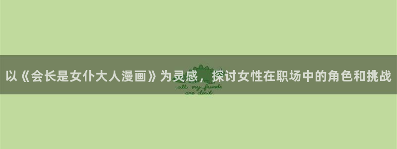 羞羞漫画网站在线：以《会长是女仆大人漫画》为灵感，探讨女性在职场中的角色和挑战